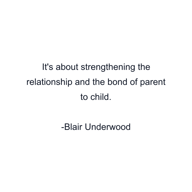 It's about strengthening the relationship and the bond of parent to child.