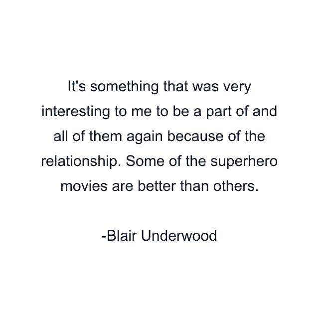 It's something that was very interesting to me to be a part of and all of them again because of the relationship. Some of the superhero movies are better than others.