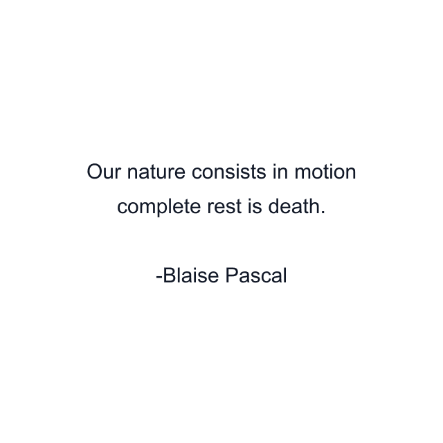 Our nature consists in motion complete rest is death.