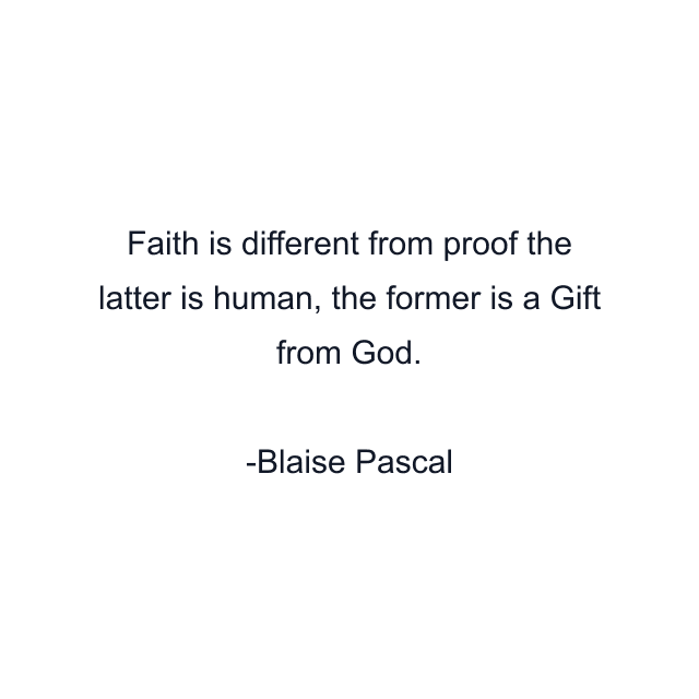 Faith is different from proof the latter is human, the former is a Gift from God.