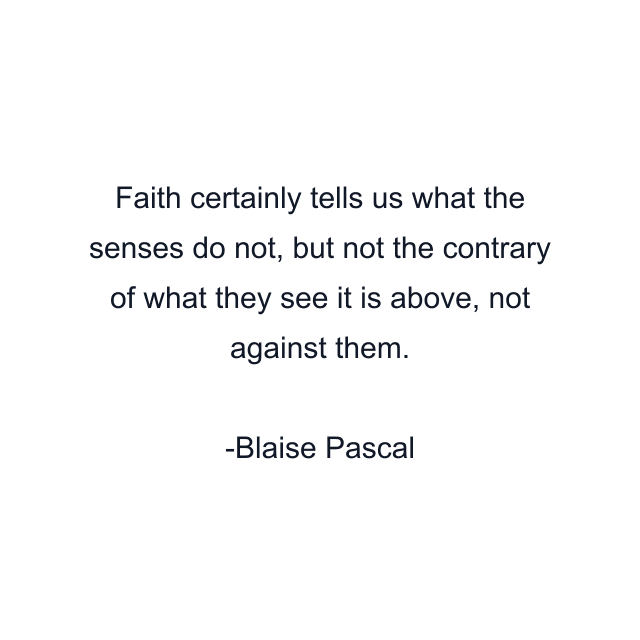 Faith certainly tells us what the senses do not, but not the contrary of what they see it is above, not against them.