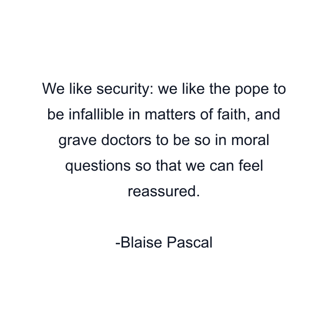 We like security: we like the pope to be infallible in matters of faith, and grave doctors to be so in moral questions so that we can feel reassured.