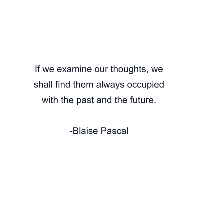 If we examine our thoughts, we shall find them always occupied with the past and the future.