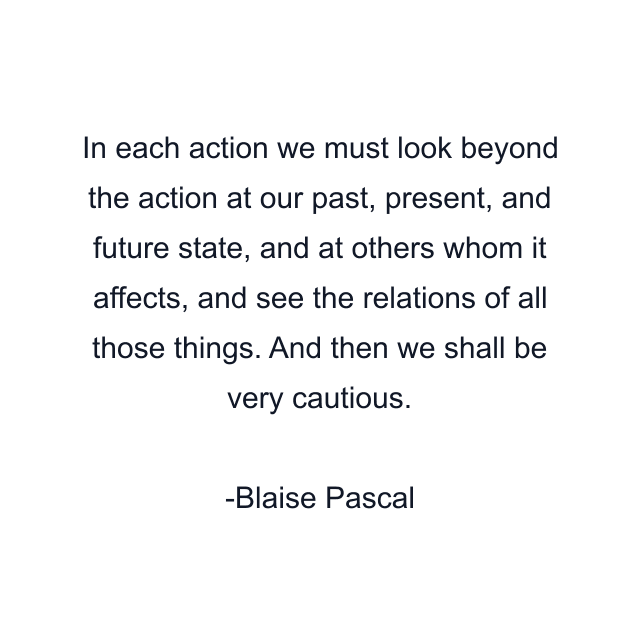 In each action we must look beyond the action at our past, present, and future state, and at others whom it affects, and see the relations of all those things. And then we shall be very cautious.