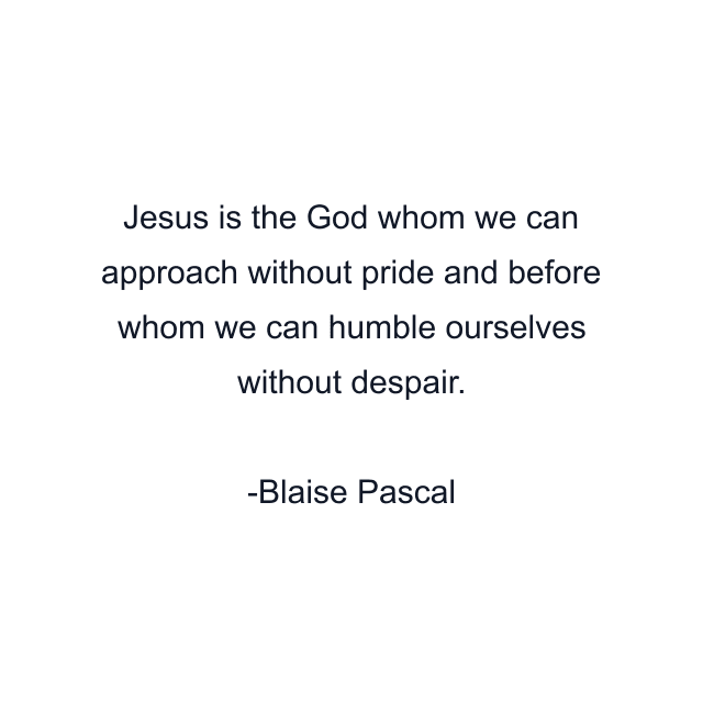 Jesus is the God whom we can approach without pride and before whom we can humble ourselves without despair.