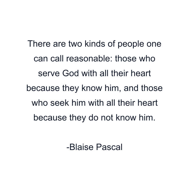 There are two kinds of people one can call reasonable: those who serve God with all their heart because they know him, and those who seek him with all their heart because they do not know him.