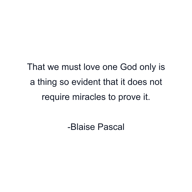 That we must love one God only is a thing so evident that it does not require miracles to prove it.