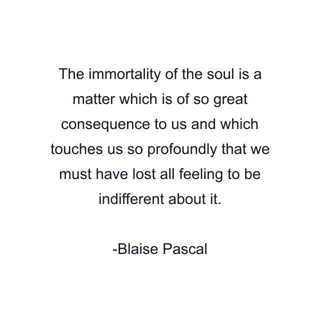 The immortality of the soul is a matter which is of so great consequence to us and which touches us so profoundly that we must have lost all feeling to be indifferent about it.