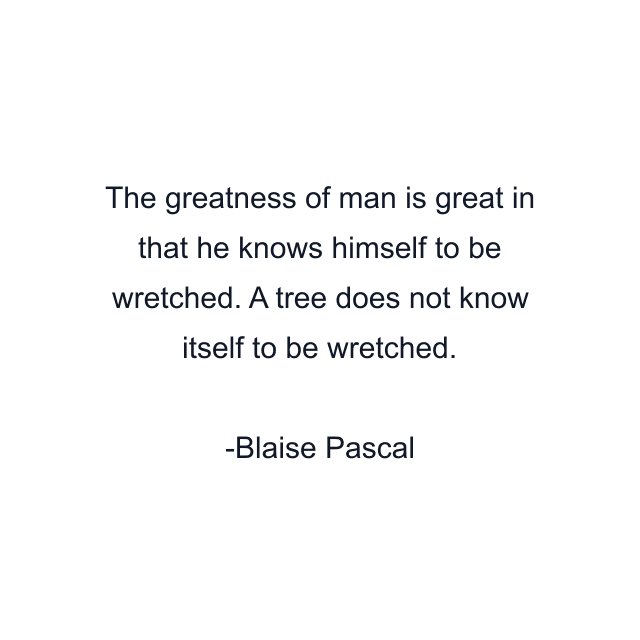 The greatness of man is great in that he knows himself to be wretched. A tree does not know itself to be wretched.