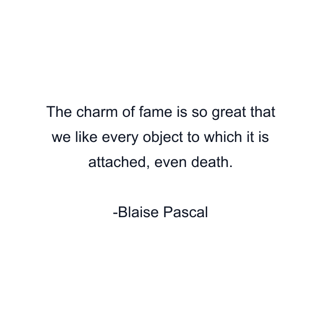 The charm of fame is so great that we like every object to which it is attached, even death.