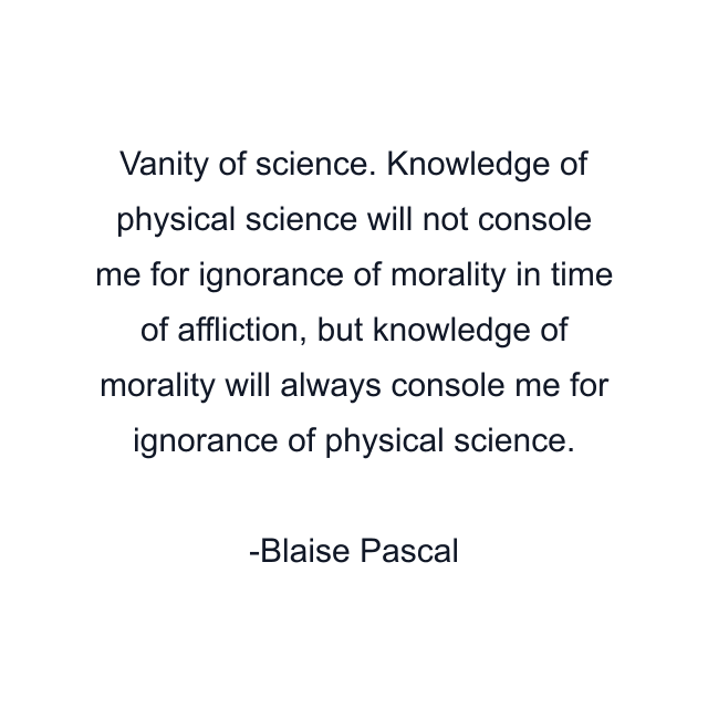 Vanity of science. Knowledge of physical science will not console me for ignorance of morality in time of affliction, but knowledge of morality will always console me for ignorance of physical science.