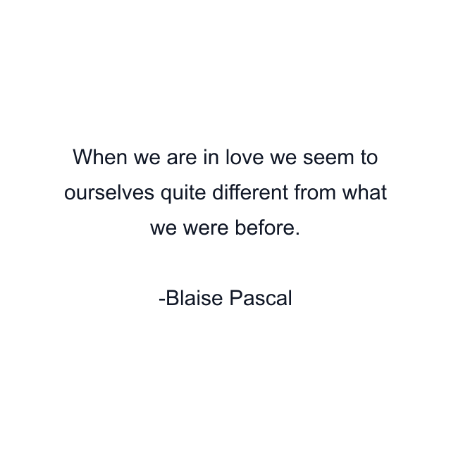 When we are in love we seem to ourselves quite different from what we were before.