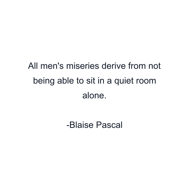 All men's miseries derive from not being able to sit in a quiet room alone.