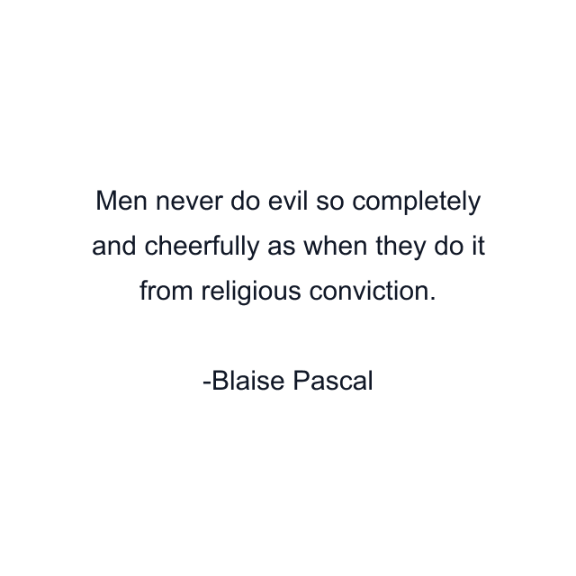 Men never do evil so completely and cheerfully as when they do it from religious conviction.