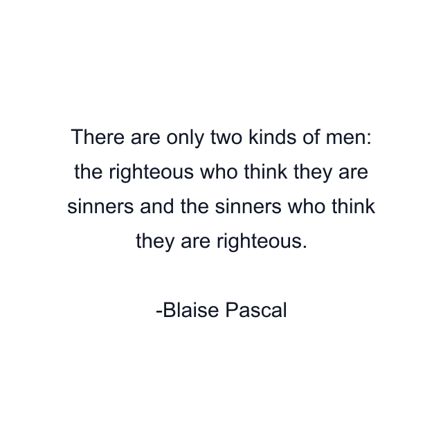 There are only two kinds of men: the righteous who think they are sinners and the sinners who think they are righteous.