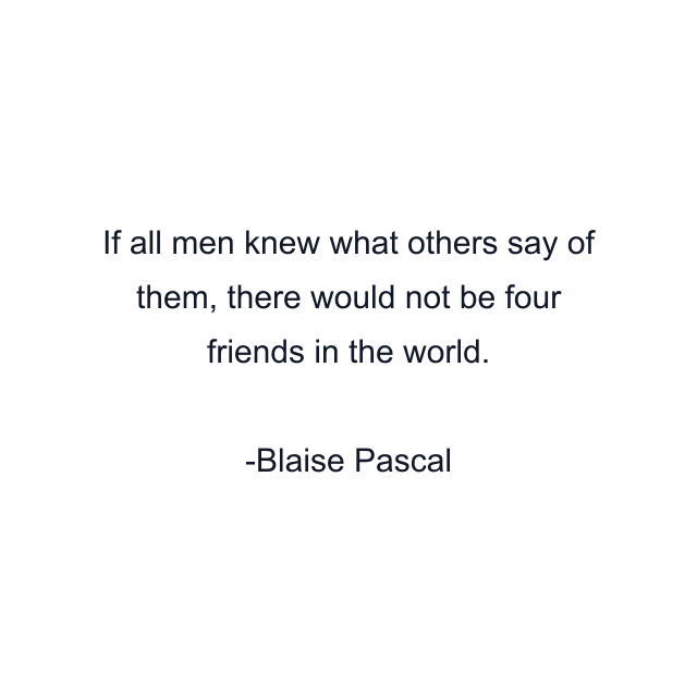 If all men knew what others say of them, there would not be four friends in the world.