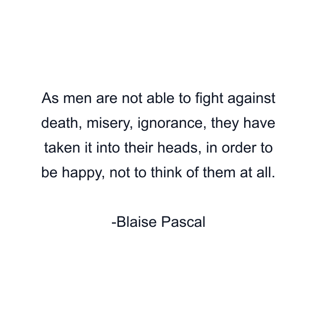 As men are not able to fight against death, misery, ignorance, they have taken it into their heads, in order to be happy, not to think of them at all.