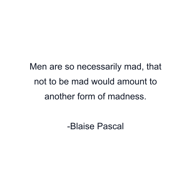 Men are so necessarily mad, that not to be mad would amount to another form of madness.