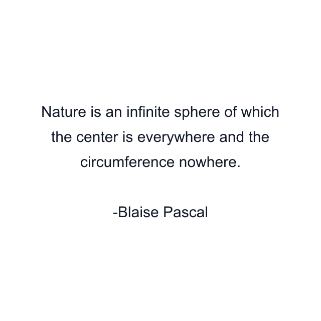 Nature is an infinite sphere of which the center is everywhere and the circumference nowhere.