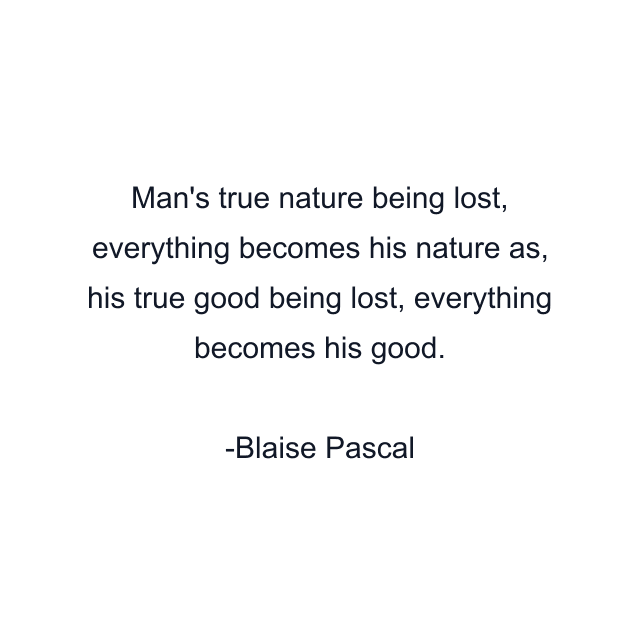 Man's true nature being lost, everything becomes his nature as, his true good being lost, everything becomes his good.