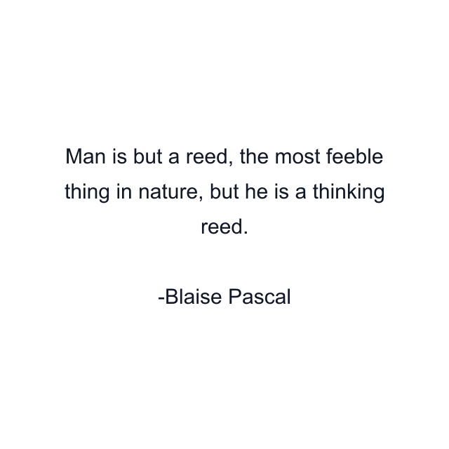 Man is but a reed, the most feeble thing in nature, but he is a thinking reed.