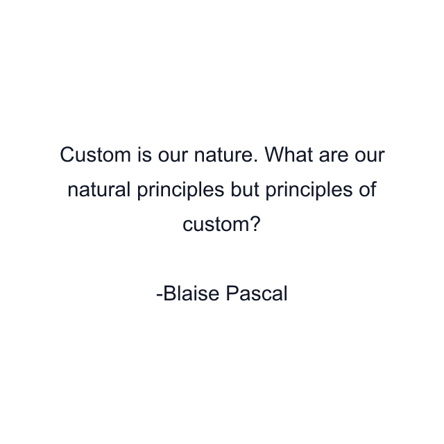 Custom is our nature. What are our natural principles but principles of custom?