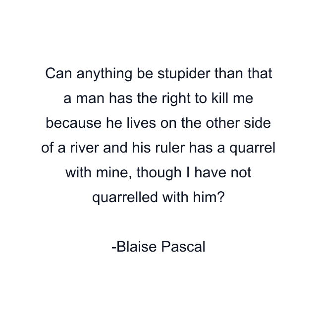 Can anything be stupider than that a man has the right to kill me because he lives on the other side of a river and his ruler has a quarrel with mine, though I have not quarrelled with him?