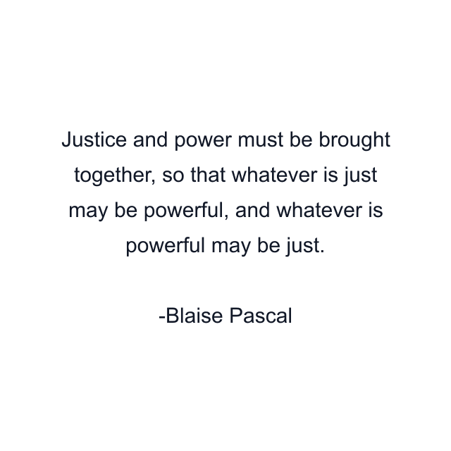 Justice and power must be brought together, so that whatever is just may be powerful, and whatever is powerful may be just.