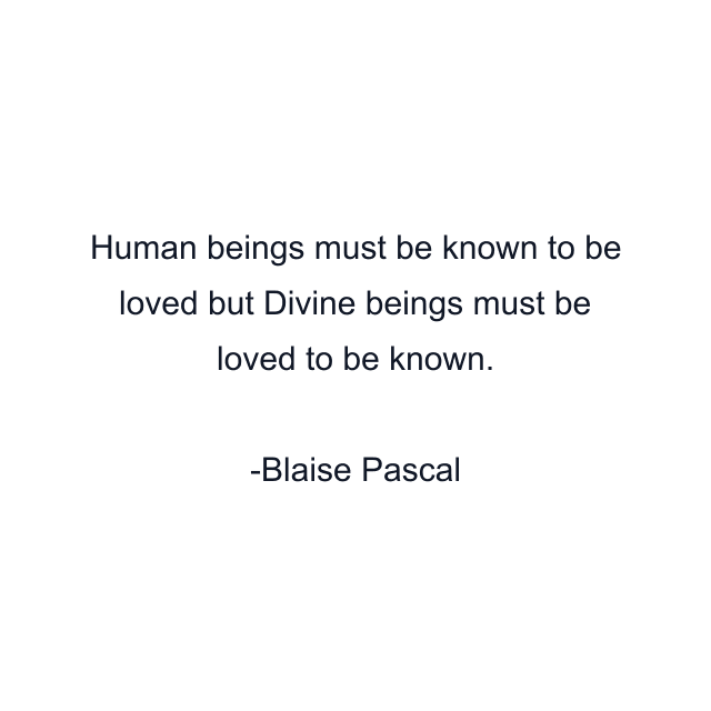 Human beings must be known to be loved but Divine beings must be loved to be known.