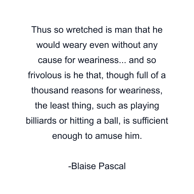 Thus so wretched is man that he would weary even without any cause for weariness... and so frivolous is he that, though full of a thousand reasons for weariness, the least thing, such as playing billiards or hitting a ball, is sufficient enough to amuse him.