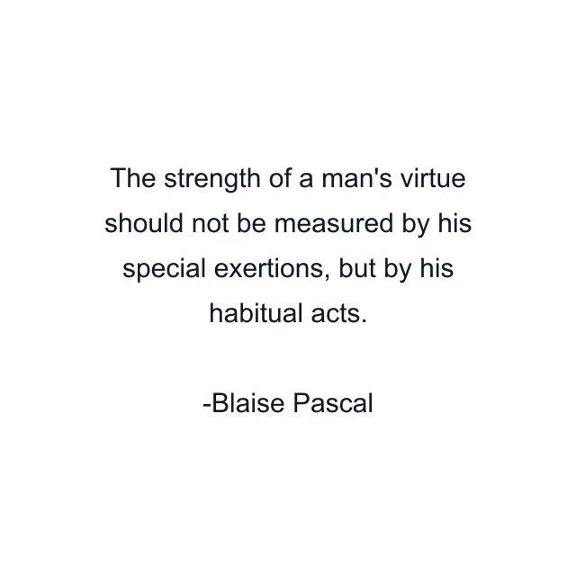 The strength of a man's virtue should not be measured by his special exertions, but by his habitual acts.