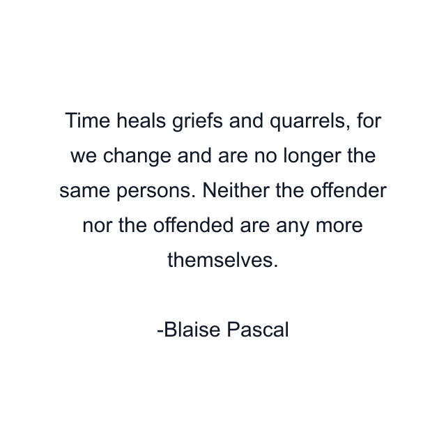 Time heals griefs and quarrels, for we change and are no longer the same persons. Neither the offender nor the offended are any more themselves.