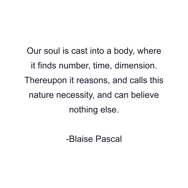 Our soul is cast into a body, where it finds number, time, dimension. Thereupon it reasons, and calls this nature necessity, and can believe nothing else.