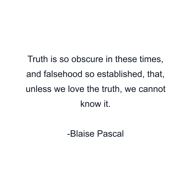 Truth is so obscure in these times, and falsehood so established, that, unless we love the truth, we cannot know it.