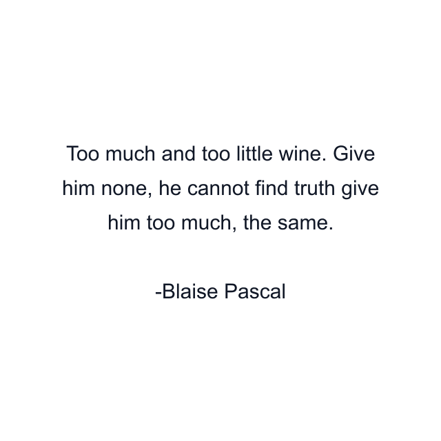 Too much and too little wine. Give him none, he cannot find truth give him too much, the same.