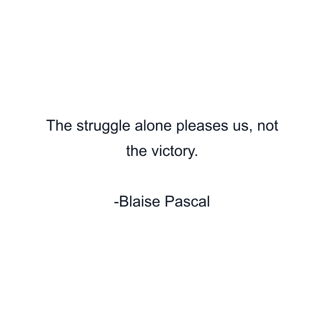 The struggle alone pleases us, not the victory.