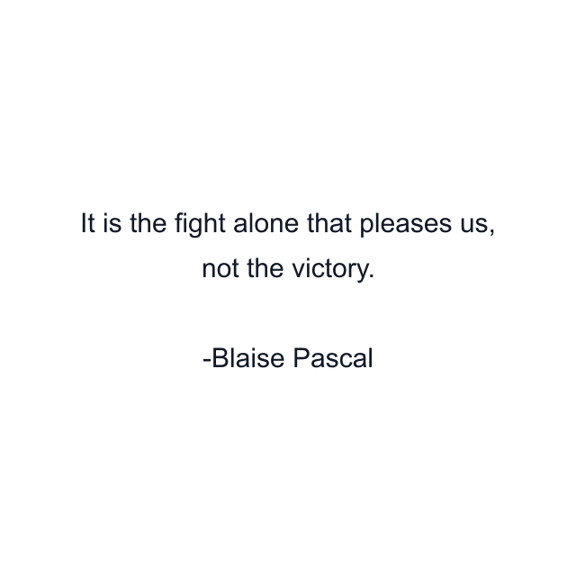 It is the fight alone that pleases us, not the victory.