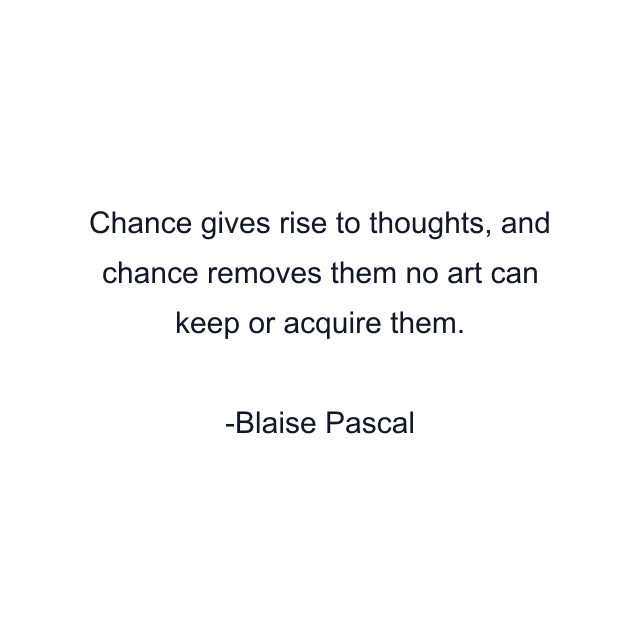 Chance gives rise to thoughts, and chance removes them no art can keep or acquire them.