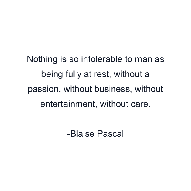 Nothing is so intolerable to man as being fully at rest, without a passion, without business, without entertainment, without care.