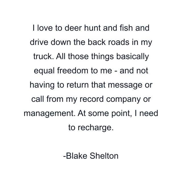 I love to deer hunt and fish and drive down the back roads in my truck. All those things basically equal freedom to me - and not having to return that message or call from my record company or management. At some point, I need to recharge.