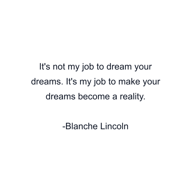 It's not my job to dream your dreams. It's my job to make your dreams become a reality.