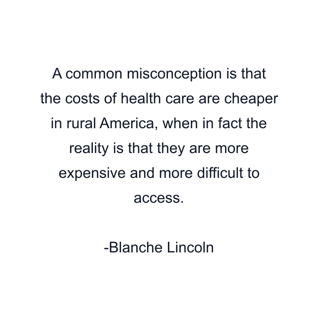 A common misconception is that the costs of health care are cheaper in rural America, when in fact the reality is that they are more expensive and more difficult to access.