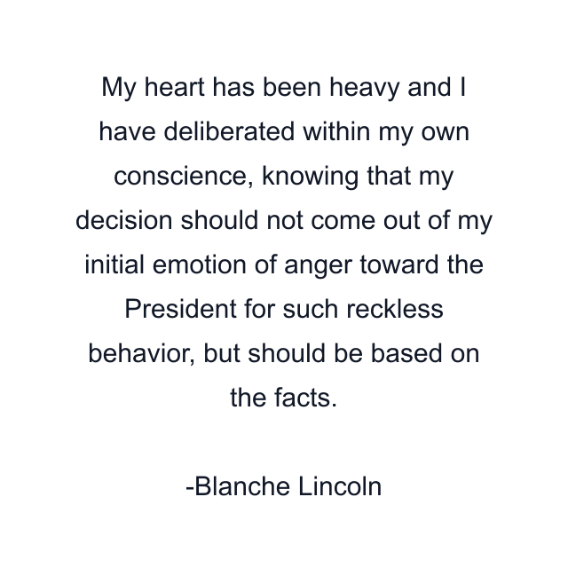 My heart has been heavy and I have deliberated within my own conscience, knowing that my decision should not come out of my initial emotion of anger toward the President for such reckless behavior, but should be based on the facts.