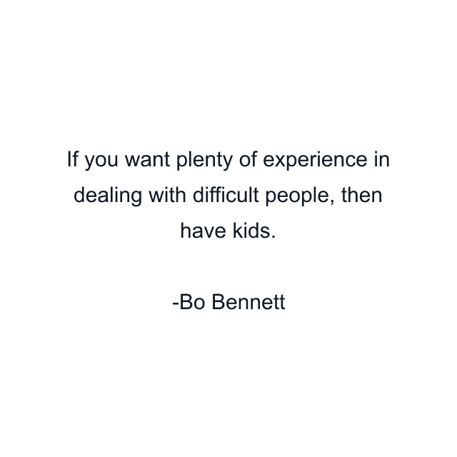 If you want plenty of experience in dealing with difficult people, then have kids.