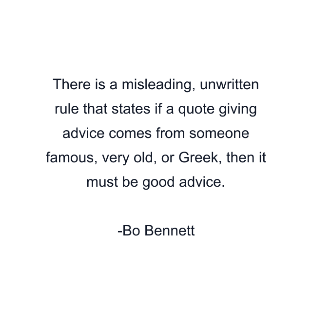 There is a misleading, unwritten rule that states if a quote giving advice comes from someone famous, very old, or Greek, then it must be good advice.