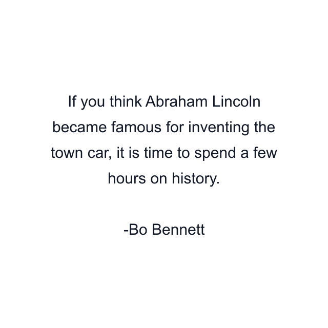 If you think Abraham Lincoln became famous for inventing the town car, it is time to spend a few hours on history.