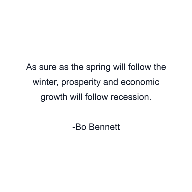 As sure as the spring will follow the winter, prosperity and economic growth will follow recession.