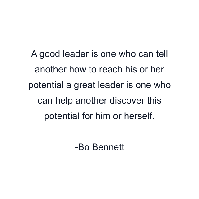 A good leader is one who can tell another how to reach his or her potential a great leader is one who can help another discover this potential for him or herself.