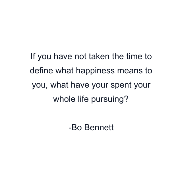 If you have not taken the time to define what happiness means to you, what have your spent your whole life pursuing?