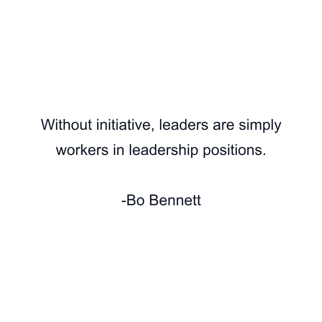 Without initiative, leaders are simply workers in leadership positions.